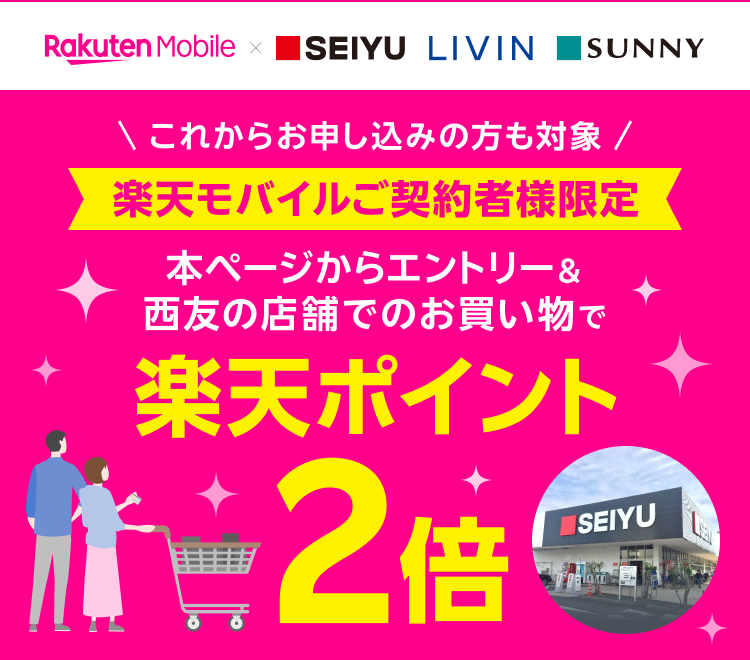 楽天モバイル×SEIYU LIVIN SUNNY これからお申し込みの方も対象 楽天モバイルご契約者様限定 本ページからエントリー&西友の店舗でのお買い物で 楽天ポイント2倍