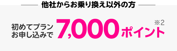 他社からお乗り換え以外の方は、初めてプランお申し込みで7,000ポイント※2