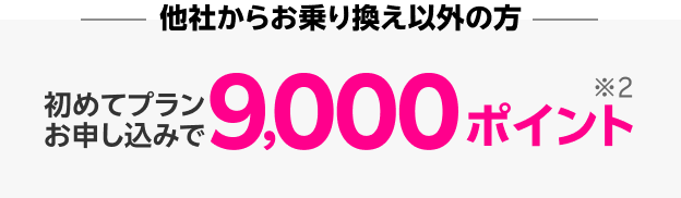 他社からお乗り換え以外の方は、初めてプランお申し込みで9,000ポイント※2
