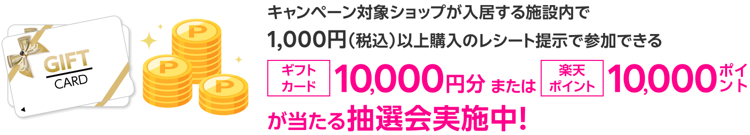 キャンペーン対象ショップが入居する施設内で1,000円（税込）以上購入のレシート提示で参加できるギフトカード10,000円分または楽天ポイント10,000ポイントが当たる抽選会実施中！