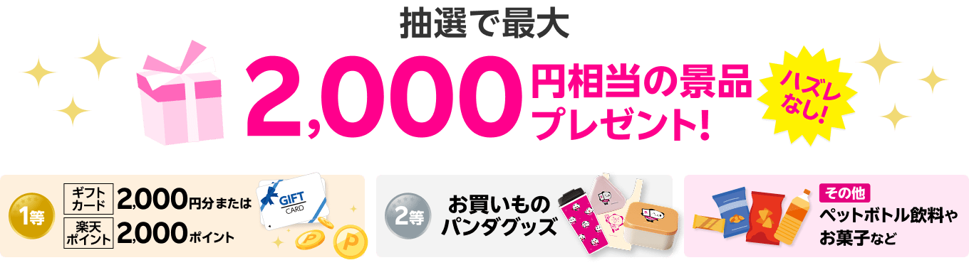 抽選で最大2,000円相当の景品プレゼント！1等:ギフトカード2,000円分または楽天ポイント2,000ポイント 2等:お買いものパンダグッズ その他:ペットボトル飲料やお菓子など