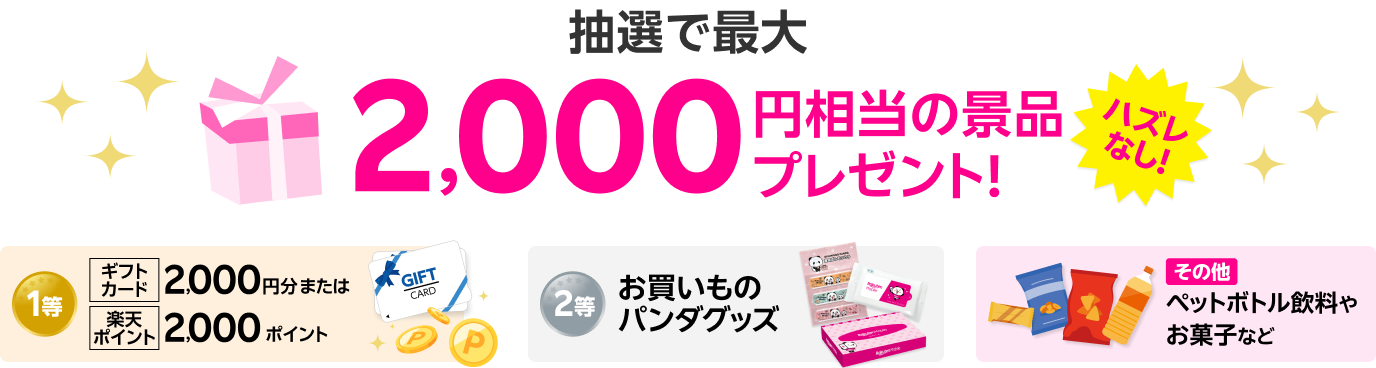 抽選で最大2,000円相当の景品プレゼント！1等:ギフトカード2,000円分または楽天ポイント2,000ポイント 2等:お買いものパンダグッズ その他:ペットボトル飲料やお菓子など