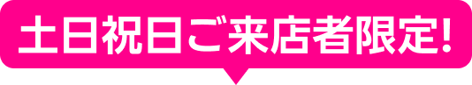 土日祝日ご来店者限定！