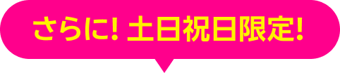 さらに！ 土日祝日限定！
