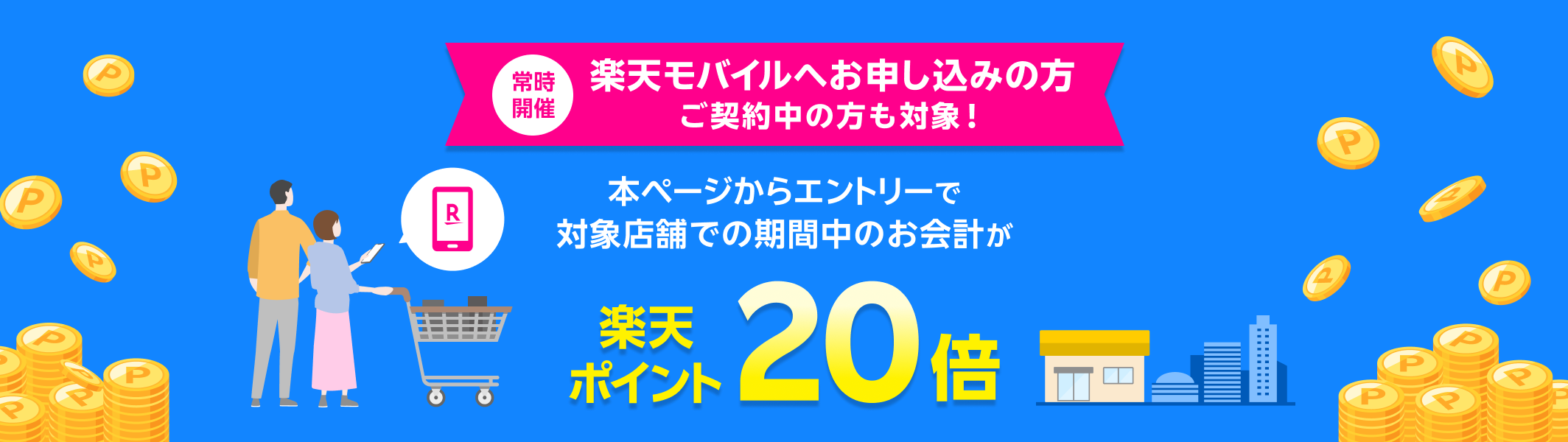 常時開催 楽天モバイルへお申し込みの方 ご契約中の方も対象！ 本ページからエントリーで対象店舗での期間中のお会計が 楽天ポイント20倍