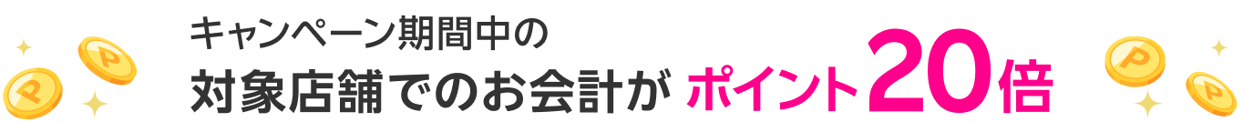 キャンペーン期間中の対象店舗でのお会計がポイント20倍