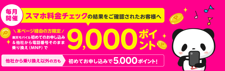 毎月開催 スマホ料金チェックの結果をご確認されたお客様へ 本ページ経由の方限定 楽天モバイル初めてのお申し込み&他社から電話番号そのまま乗り換え(MNP)で9,000ポイント 他社から乗り換え以外の方も初めてお申し込みで5,000ポイント!キャンペーン