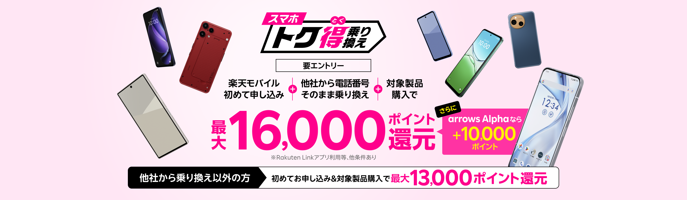 【要エントリー】楽天モバイルへ初めてお申し込み+他社から電話番号そのまま乗り換え+対象製品ご購入で最大16,000ポイント還元!さらにarrows Alphaなら+10,000ポイント!他社から乗り換え以外の方でも最大13,000ポイント還元中