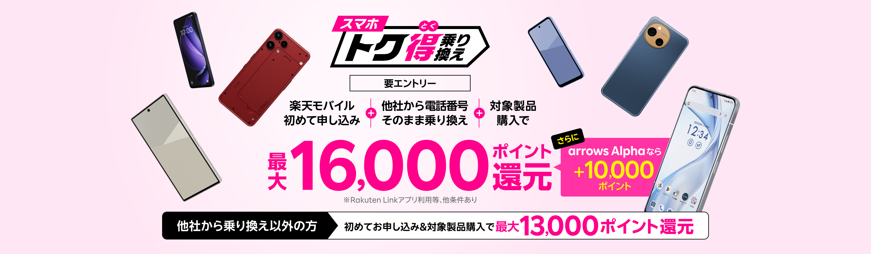 【要エントリー】楽天モバイルへ初めてお申し込み+他社から電話番号そのまま乗り換え+対象製品ご購入で最大16,000ポイント還元!さらにarrows Alphaなら+10,000ポイント!他社から乗り換え以外の方でも最大13,000ポイント還元中