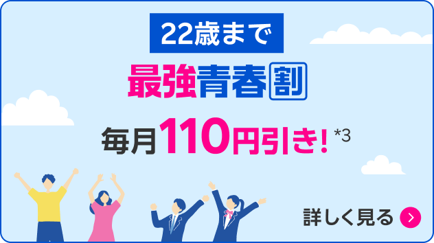 22歳まで 最強青春割 毎月110円引き！*3 詳しく見る