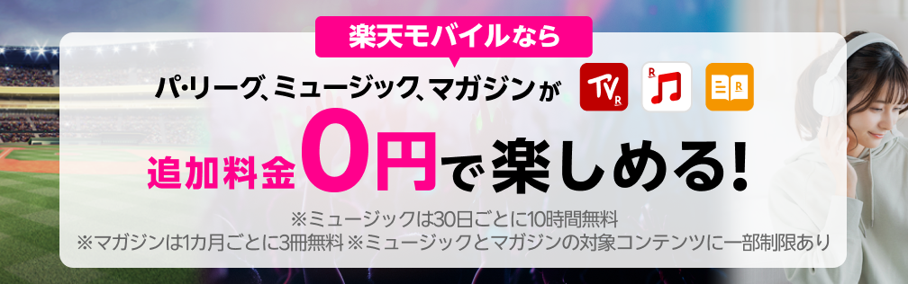 パ・リーグ、ミュージック、マガジンが楽天モバイルなら追加料金0円で楽しめる！※ミュージックは30日ごとに10時間無料 ※マガジンは1カ月ごとに3冊無料 ※ミュージックとマガジンの対象コンテンツに一部制限あり