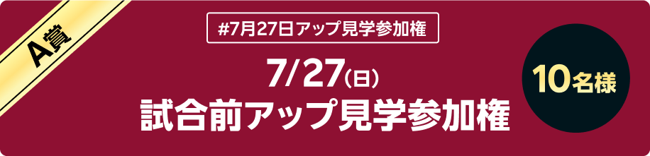 A賞 #7月27日アップ見学参加権 7/27（日） 試合前アップ見学参加権 10名様