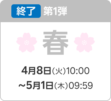 終了 第1弾 春 4月8日（火）10:00〜5月1日（木）09:59