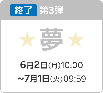 終了 第3弾 夢 6月2日（月）10:00〜7月1日（火）09:59