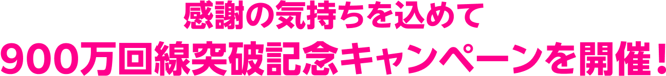 感謝の気持ちを込めて900万回線突破記念キャンペーンを開催!