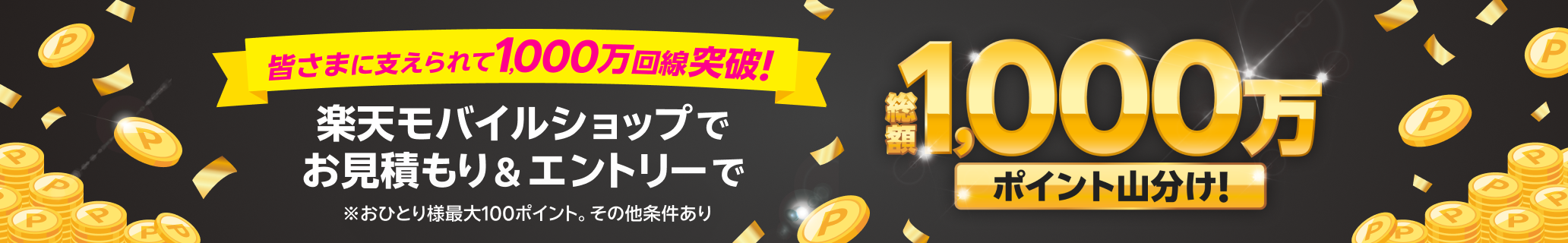 皆さまに支えられて1,000万回線突破!楽天モバイルショップでお見積もり&エントリーで総額1,000万ポイント山分け! ※おひとり様最大100ポイント。その他条件あり