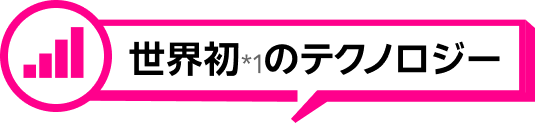 世界初*1のテクノロジー