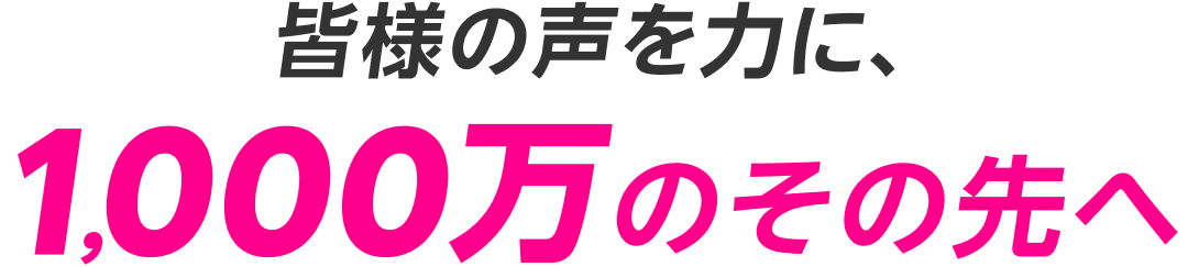 皆様の声を力に、1,000万のその先へ
