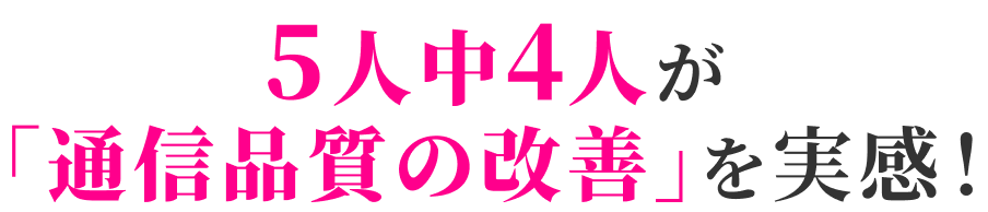 5人中4人が「通信品質の改善」を実感!