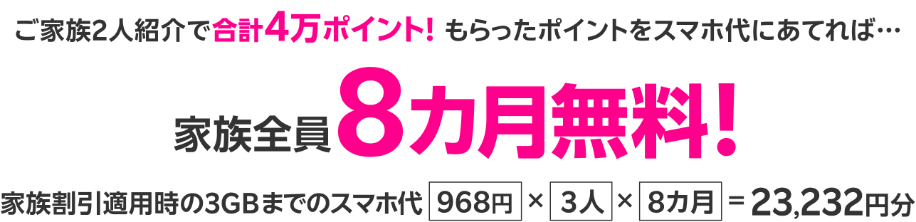 ご家族2人紹介で合計4万ポイント! もらったポイントをスマホ代にあてれば…家族割引適用時の3GBまでのスマホ代 家族全員8カ月無料!（968円x 3人x8カ月=23,232円）