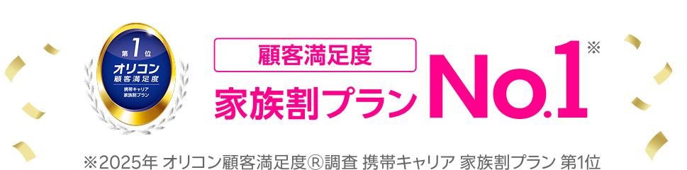 オリコン顧客満足度3年連続総合No.1「家族割プラン」「端末ラインナップ」もNo.1※2025年 オリコン顧客満足度Ⓡ調査携帯キャリア 総合/家族割プラン/端末のラインナップ 第1位