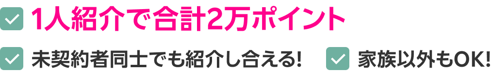 1人紹介で合計2万ポイント 未契約者同士でも紹介し合える! 家族以外もOK!