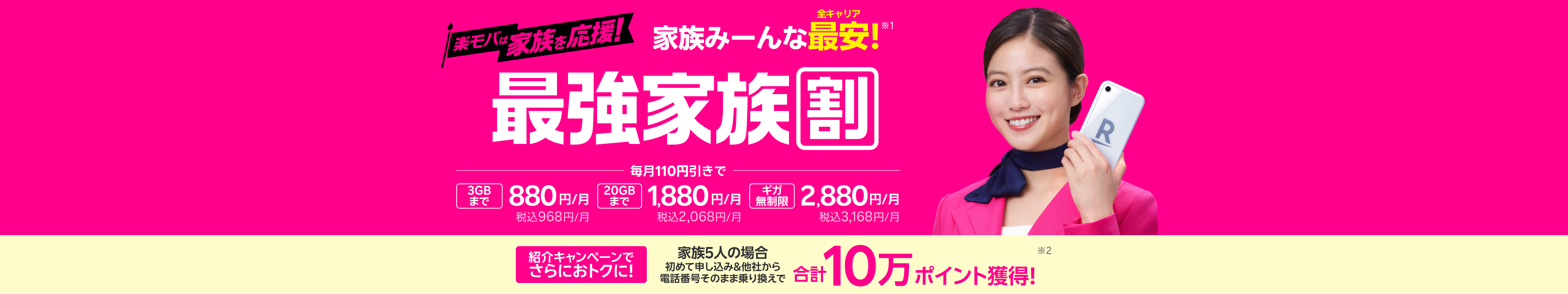 最強家族割は家族みーんな全キャリア最安！さらに家族5人で紹介し合うと合計10万ポイント獲得のチャンスも！3GBまで880円/月（税込968円）、20GBまで1,880円/月（税込2,068円）、ギガ無制限で2,880円/月（税込3,168円）