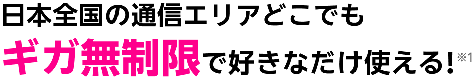 日本全国の通信エリアどこでも、ギガ無制限で好きなだけ使える! ※1