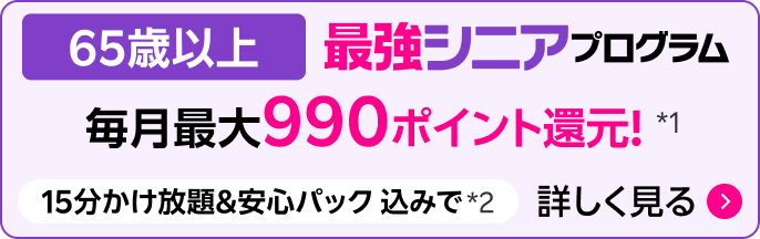 最強シニアプログラム（65歳以上 ）毎月最大990ポイント還元。15分かけ放題＆安心パック込みで*