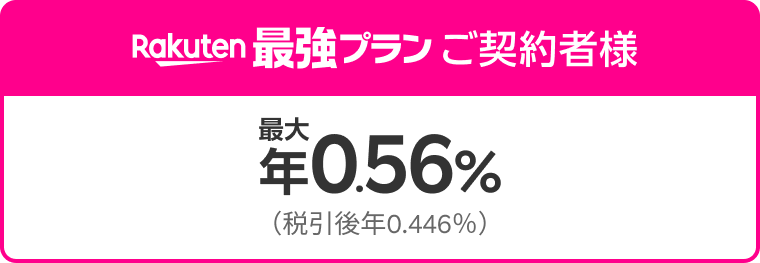 Rakuten最強プラン ご契約者様 Rakuten最強プランご契約者は最大年0.56% (税引後年0.446%) 。