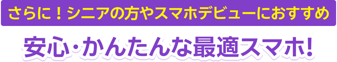さらに！シニアの方やスマホデビューにおすすめ 安心・かんたんな最適スマホ！