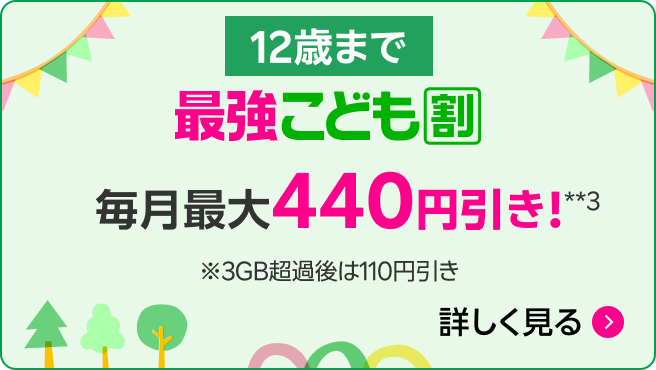 最強こども割（12歳まで）毎月最大440円引き!**3 ※3GB超過後は110円引き