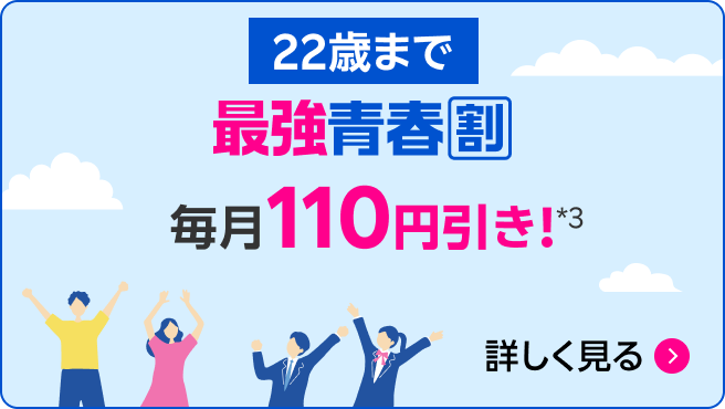 最強青春割（22歳まで）毎月110円引き!*3