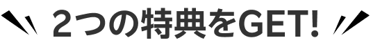 ２つの特典をGET!