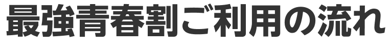 最強青春割ご利用の流れ