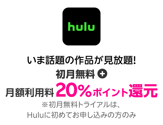 Hulu いま話題の作品が見放題！初月無料+月額利用料20%ポイント還元！
