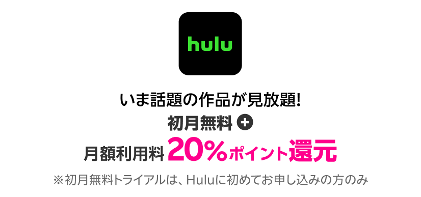 Hulu いま話題の作品が見放題！初月無料+月額利用料20%ポイント還元！