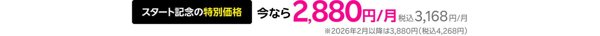 スタート記念の特別価格 今なら2,880円/月(税込 3,168円/月) ※2026年2月以降は3,880円（税込4,268円）