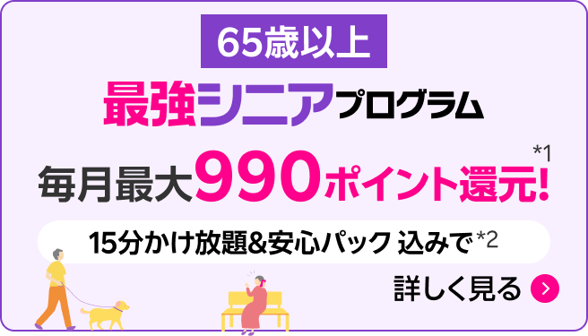 65歳以上 最強シニアプログラム 毎月最大990ポイント還元*1 15分かけ放題&安心パック込みで*2 詳しく見る