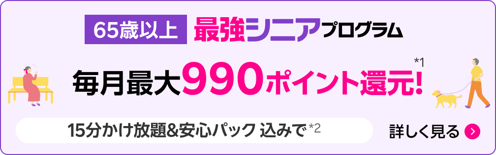 65歳以上 最強シニアプログラム 毎月最大990ポイント還元*1 15分かけ放題&安心パック込みで*2 詳しく見る