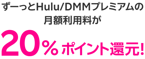 ずーっとHulu/DMMプレミアムの月額利用料が20％ポイント還元！