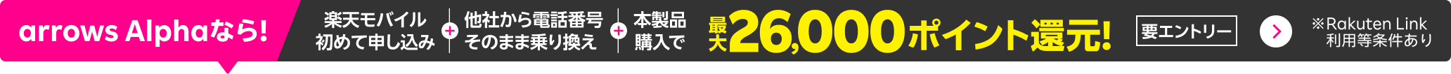 【要エントリー】楽天モバイルへ初めてお申し込み+他社から電話番号そのまま乗り換え+arrows Alphaご購入で最大26,000ポイント還元!他社から乗り換え以外の方でも最大13,000ポイント還元中!
