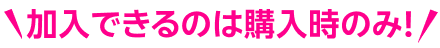 加入できるのは購入時のみ！