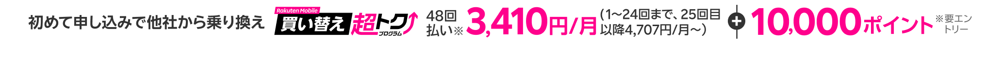 初めて申し込みで他社から乗り換え 48回払い3,410円/月(1~24回まで)+10,000ポイント(要エントリー)※ 現金一括払い/割賦販売価格194,810円、楽天カード支払い48回(25~47回目4,707円/月、48回目4,709円/月)支払期間48カ月、実質年率0%。その他条件あり。