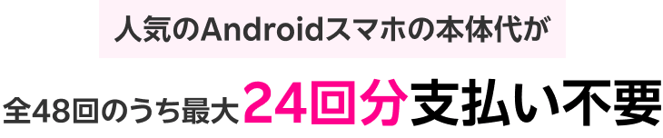 人気のAndroidスマホの本体代が全48回のうち最大24回分支払い不要