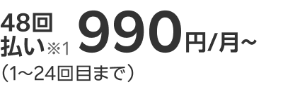 48回払い※1 990円/月（1～24回目まで）