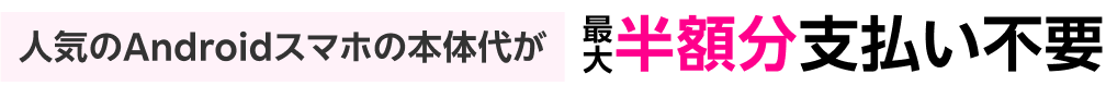 人気のAndroidスマホの本体代が最大半額分支払い不要