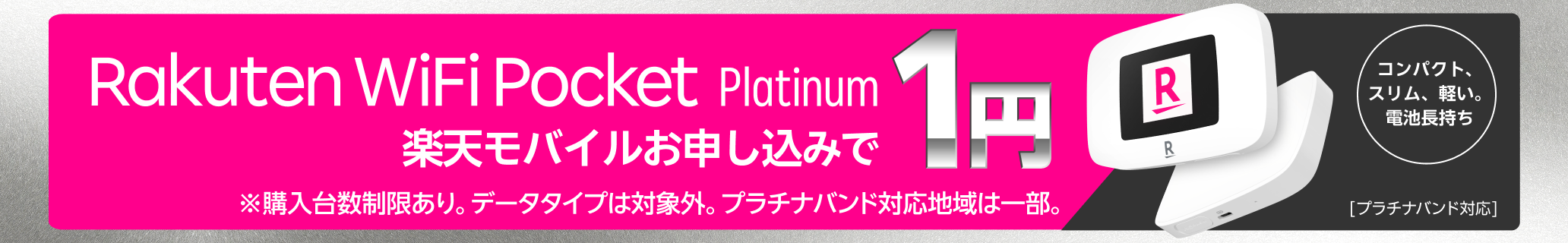 Rakuten WiFi Pocket Platinum Rakuten最強プランお申し込みで1円 ※購入台数制限あり。データタイプは対象外。プラチナバンド対応地域は一部。