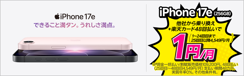 iPhone 17e(256GB) 他社から乗り換え+楽天カード48回払いで1円/月(1〜24回目まで 25回目以降4,549円/月) ※現金一括払い/割賦販売額109,200円。48回払い(25回目〜48回目4,549円/月) 支払い期間48ヶ月。実質年率0%。その他条件有。