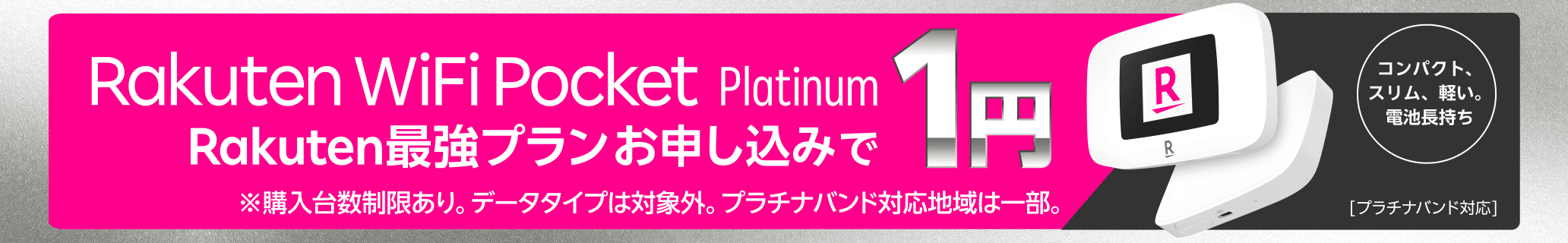 Rakuten WiFi Pocket Platinum Rakuten最強プランお申し込みで1円 ※購入台数制限あり。データタイプは対象外。プラチナバンド対応地域は一部。